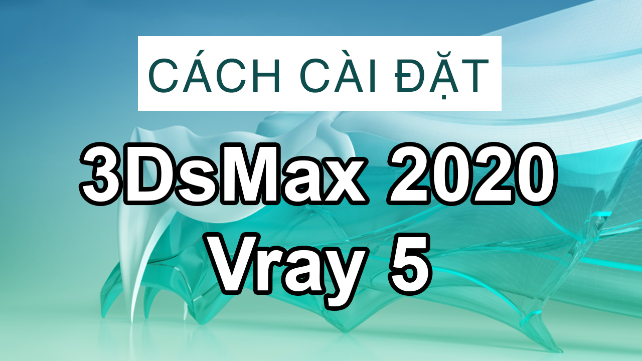 Hướng dẫn cài đặt 3DsMax 2020 và Vray 5 chuẩn chỉnh